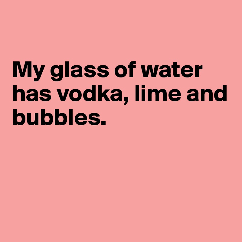 

My glass of water has vodka, lime and bubbles. 



