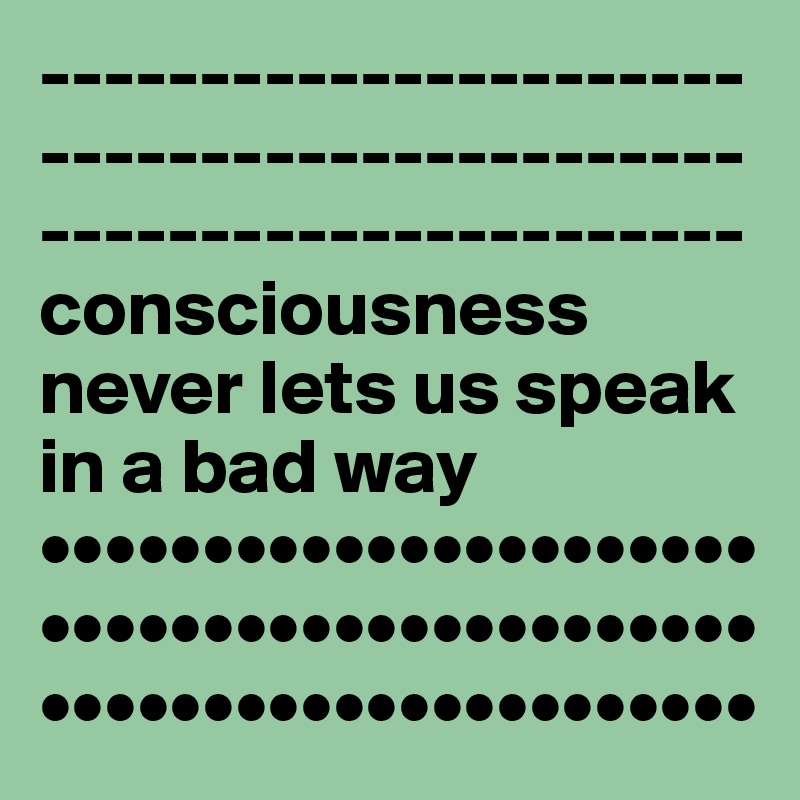 ------------------------------------------------------------------consciousness never lets us speak in a bad way
••••••••••••••••••••••••••••••••••••••••••••••••••••••••••••••••••