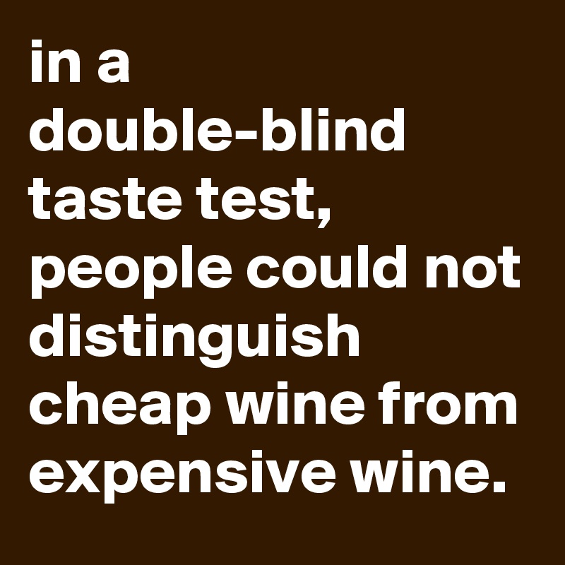 in a double-blind taste test, people could not distinguish cheap wine ...