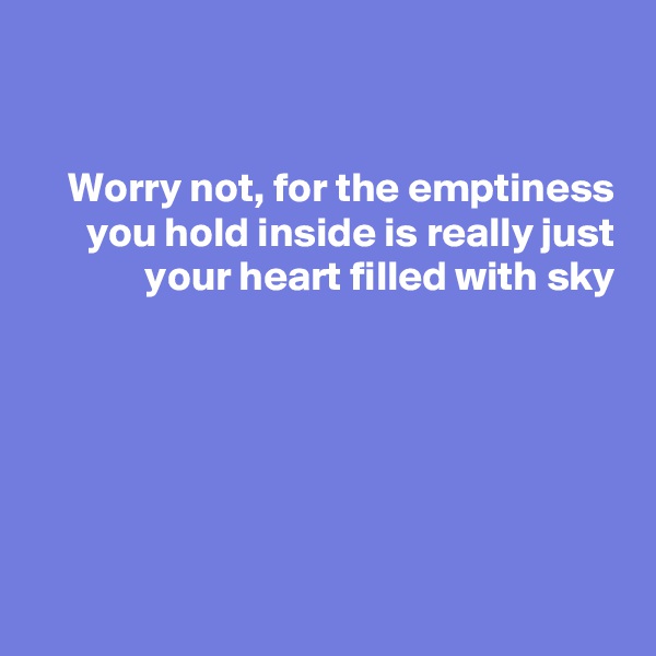 


Worry not, for the emptiness you hold inside is really just your heart filled with sky






