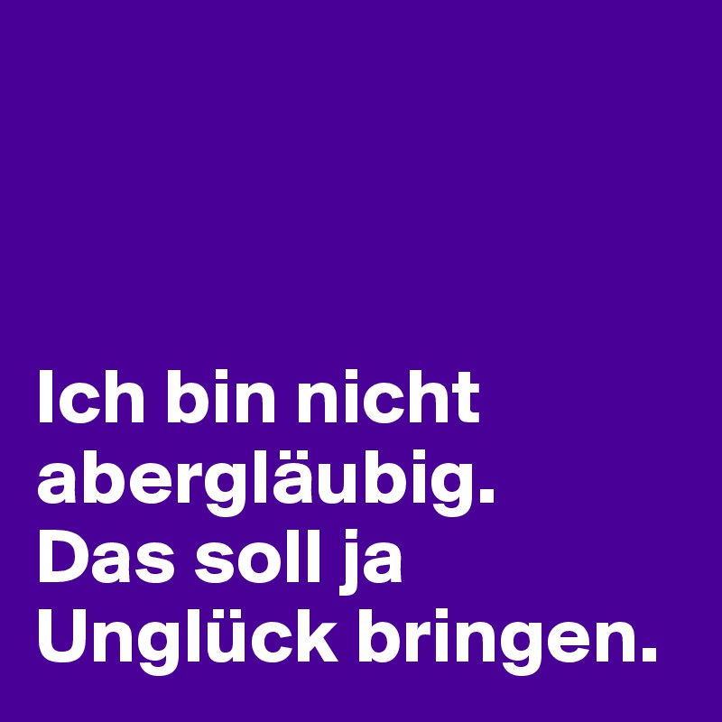 Ich bin nicht abergläubig. Das soll ja Unglück bringen. - Post by JM1 ...