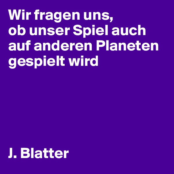 Wir fragen uns, 
ob unser Spiel auch auf anderen Planeten gespielt wird





J. Blatter