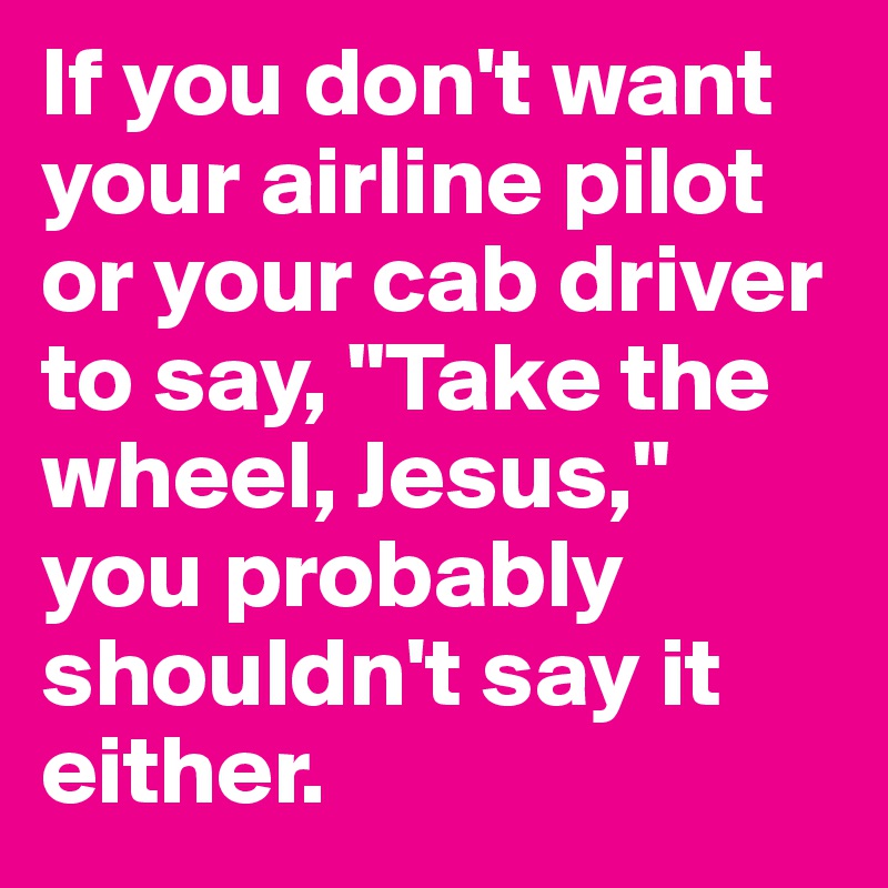 If you don't want your airline pilot or your cab driver to say, "Take the wheel, Jesus," you probably shouldn't say it either.