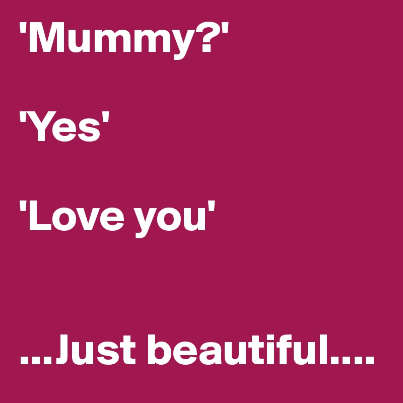 'Mummy?'

'Yes'

'Love you'


...Just beautiful....