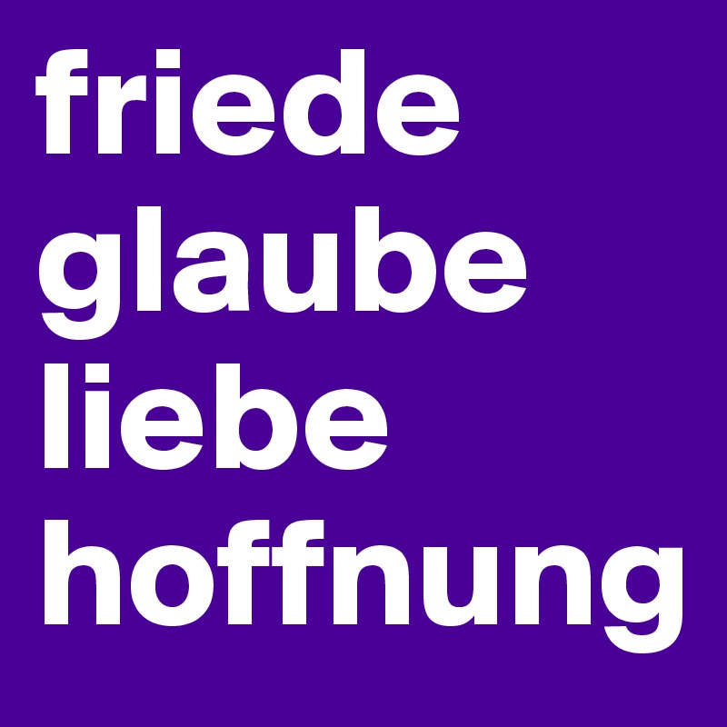 friede
glaube
liebe
hoffnung