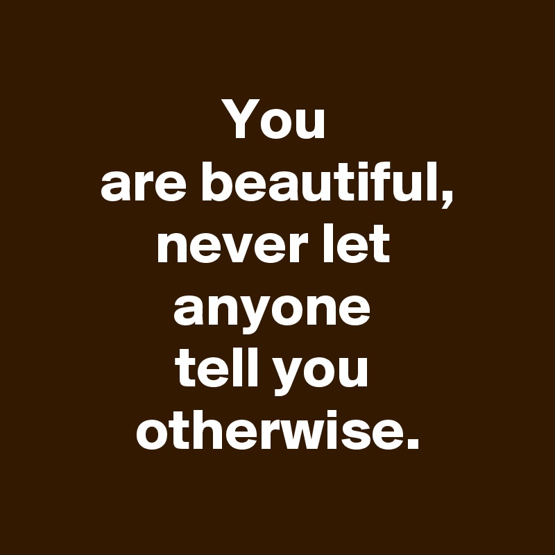 
 You 
 are beautiful,
 never let 
 anyone 
 tell you 
 otherwise.
