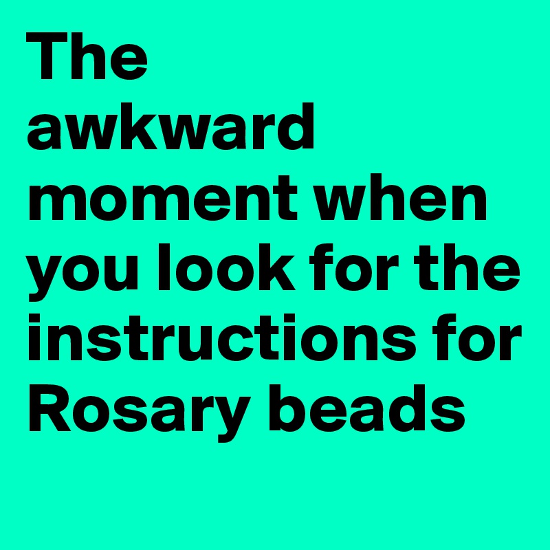 The
awkward moment when you look for the instructions for Rosary beads
