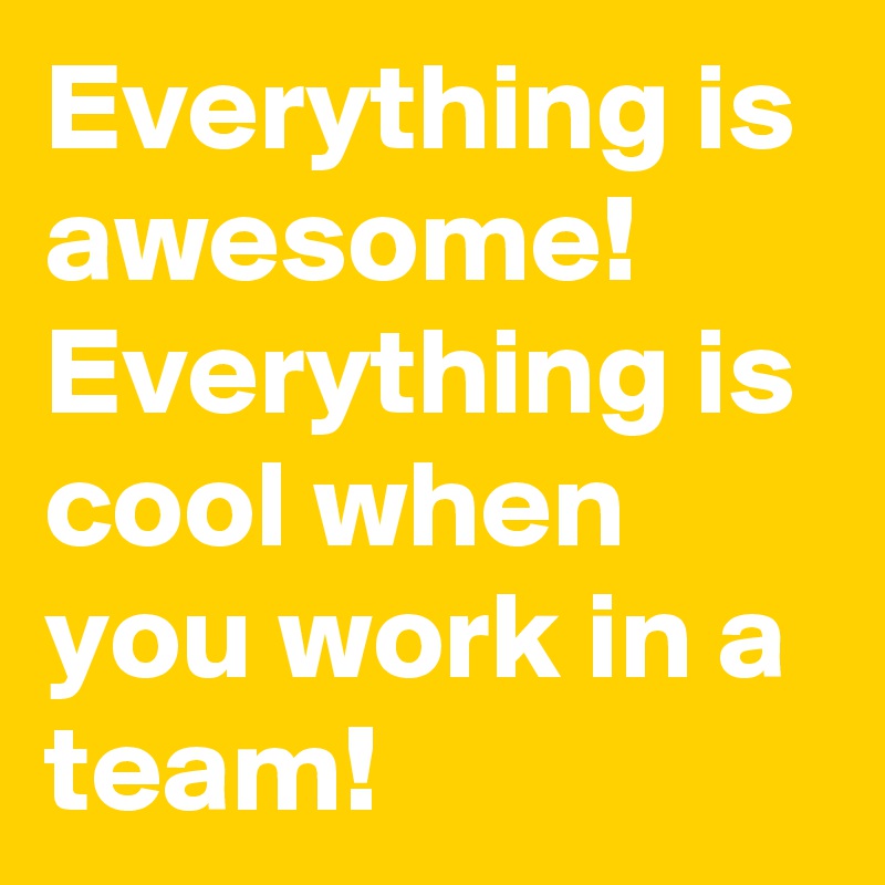 Everything is awesome!
Everything is cool when you work in a team!
