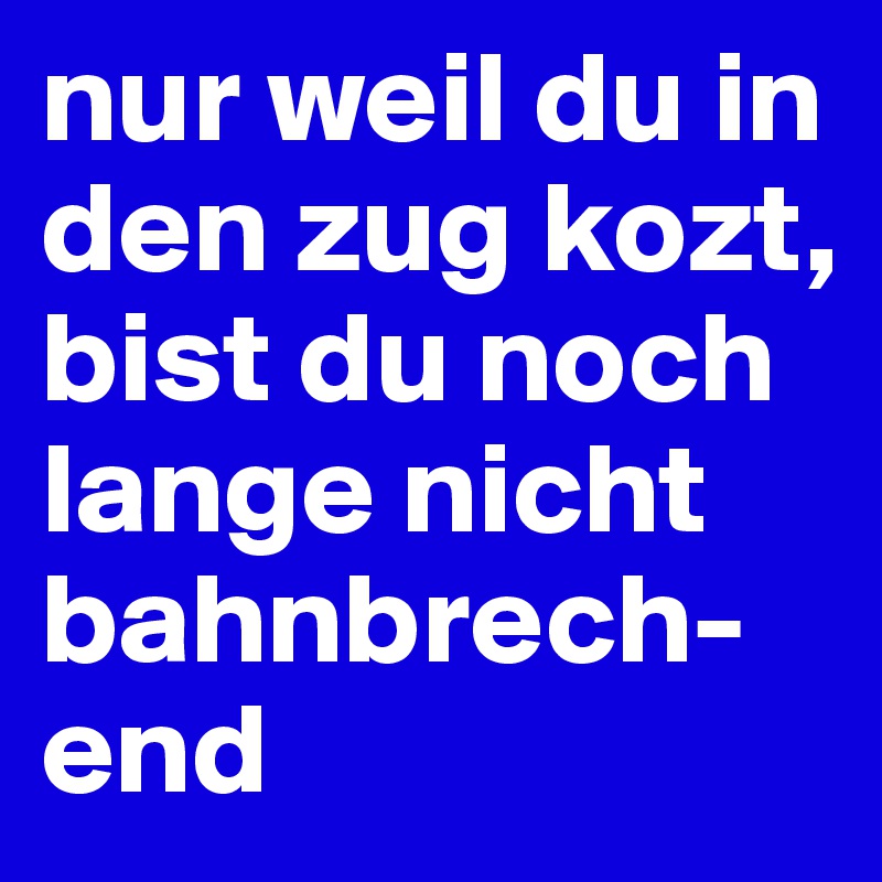 nur weil du in den zug kozt, bist du noch lange nicht bahnbrech-end