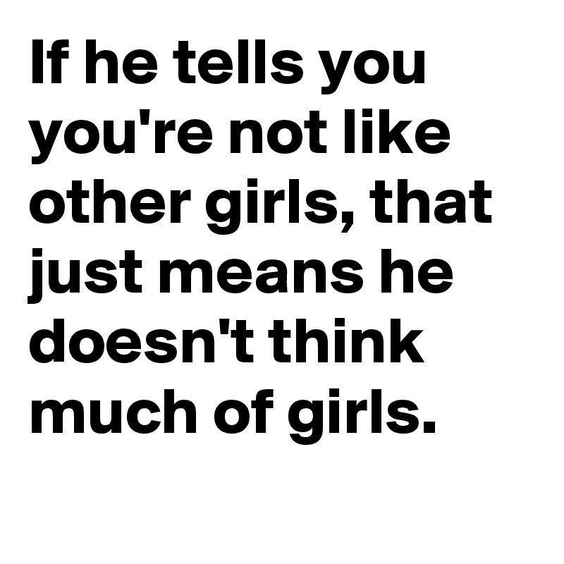 If he tells you you're not like other girls, that just means he doesn't think much of girls.