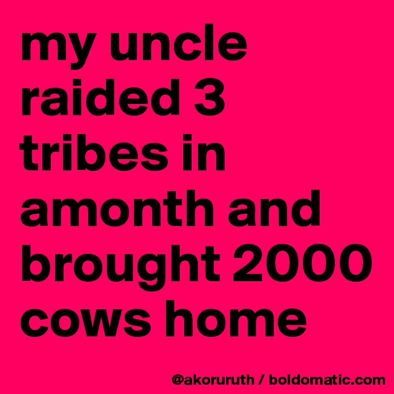 my uncle raided 3 tribes in amonth and brought 2000 cows home