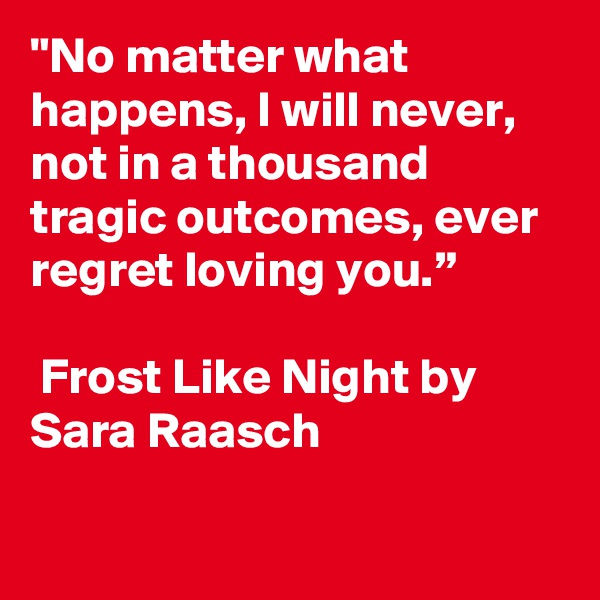 "No matter what happens, I will never, not in a thousand tragic outcomes, ever regret loving you.” 

 Frost Like Night by Sara Raasch

 