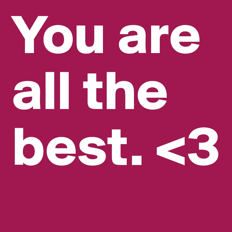 You are all the best. <3