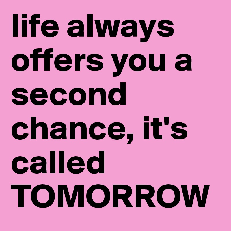 life always offers you a second chance, it's called TOMORROW