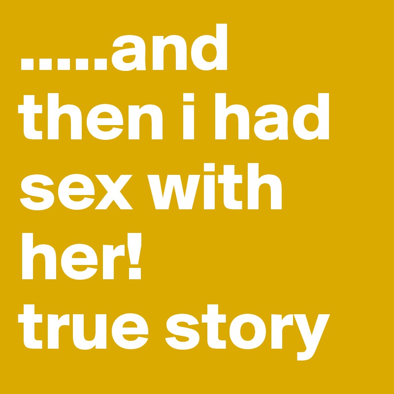 .....and then i had sex with her!
true story