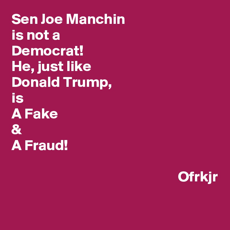 Sen Joe Manchin
is not a
Democrat!
He, just like 
Donald Trump,
is
A Fake
&
A Fraud!

                                                        Ofrkjr
