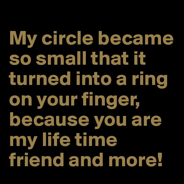 
My circle became so small that it turned into a ring on your finger, because you are my life time friend and more!