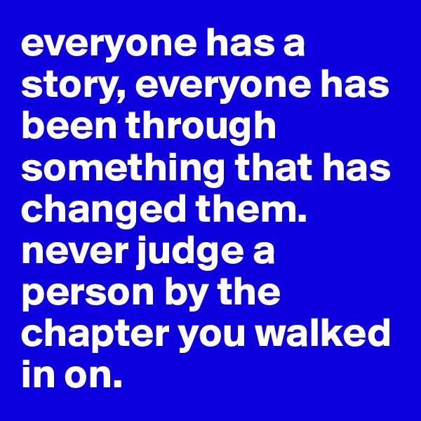 everyone has a story, everyone has been through something that has changed them. never judge a person by the chapter you walked in on.