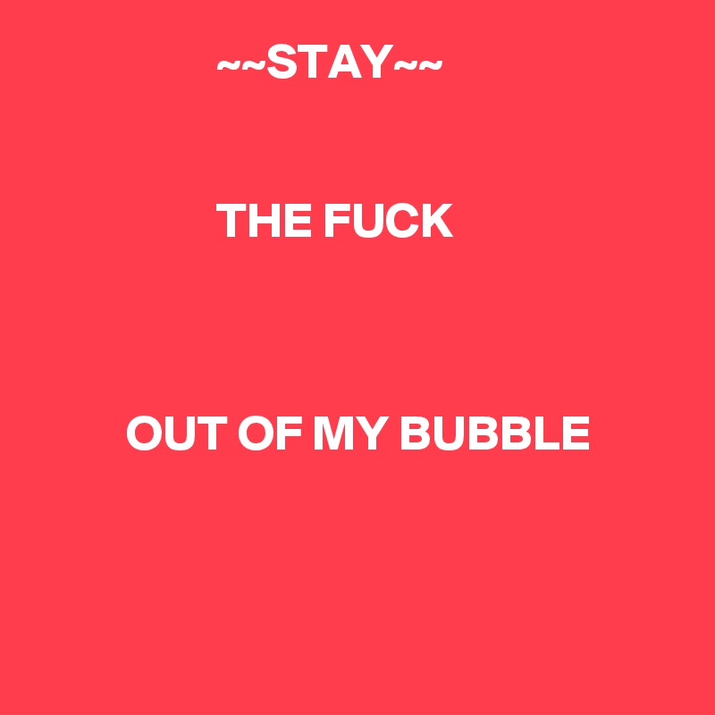                   ~~STAY~~


                  THE FUCK



         OUT OF MY BUBBLE



 