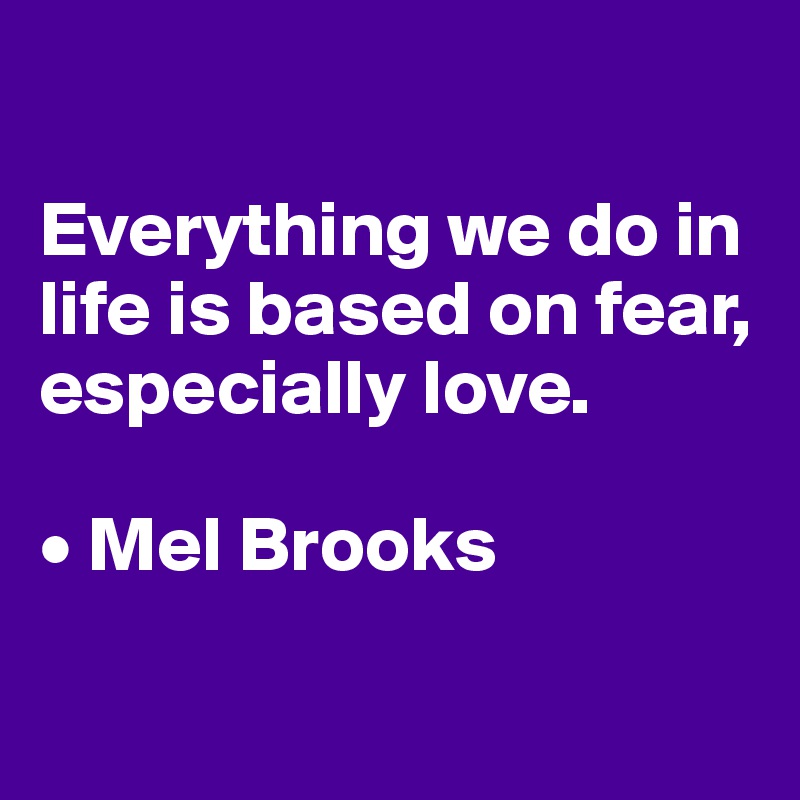 

Everything we do in life is based on fear, especially love.

• Mel Brooks

