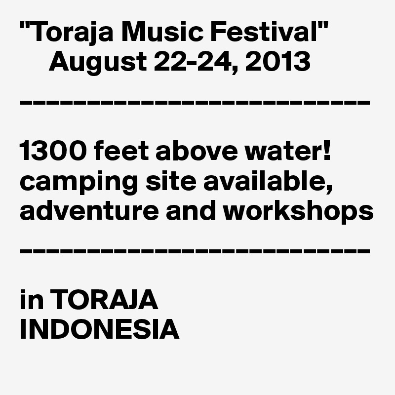 "Toraja Music Festival" 
     August 22-24, 2013
__________________________

1300 feet above water!
camping site available, adventure and workshops 
__________________________

in TORAJA 
INDONESIA 