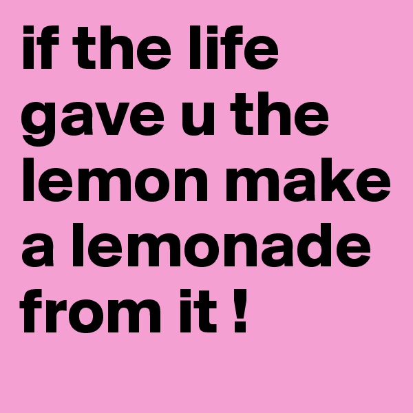if the life gave u the lemon make a lemonade from it ! 
