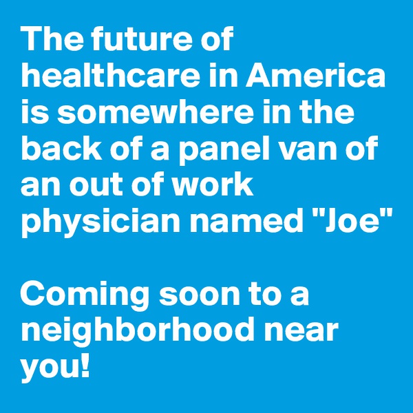 The future of healthcare in America is somewhere in the back of a panel van of an out of work physician named "Joe"

Coming soon to a neighborhood near you!
