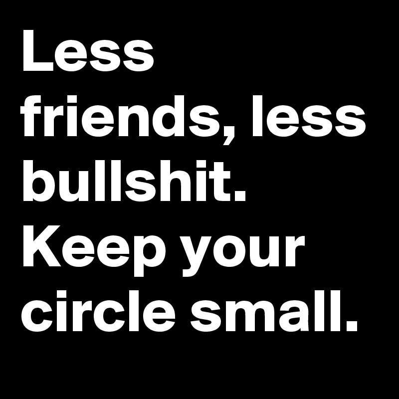 Less friends, less bullshit.
Keep your circle small.