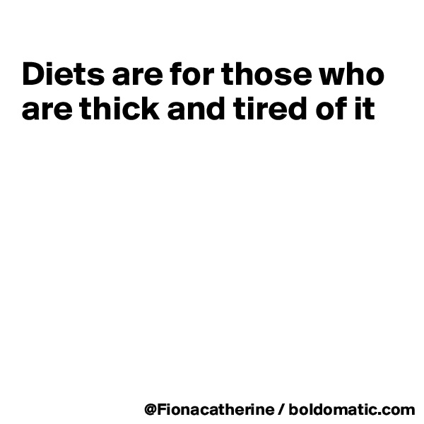 
Diets are for those who are thick and tired of it







