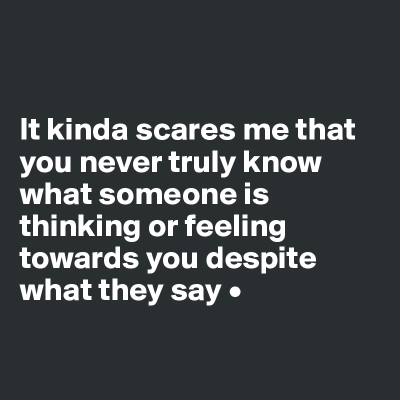 


It kinda scares me that you never truly know what someone is thinking or feeling towards you despite what they say •

