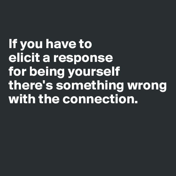 

If you have to 
elicit a response 
for being yourself 
there's something wrong with the connection.



