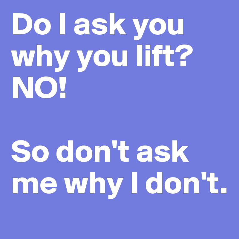 Do I ask you why you lift?
NO!

So don't ask me why I don't. 