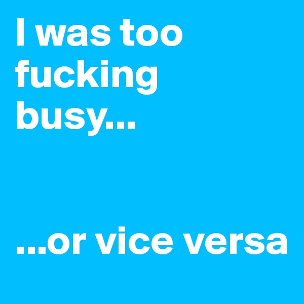I was too fucking busy...


...or vice versa