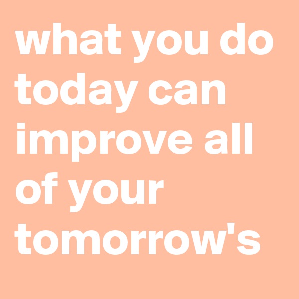 what you do today can improve all of your tomorrow's 
