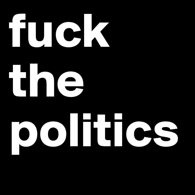 fuck 
the
politics