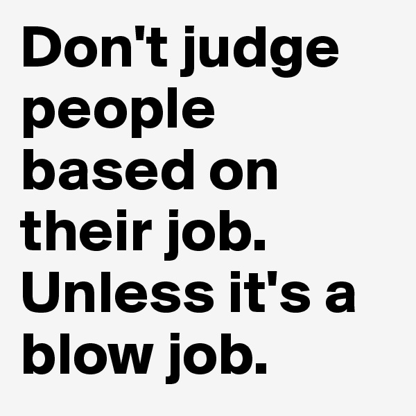 Don't judge people based on their job. Unless it's a blow job. 