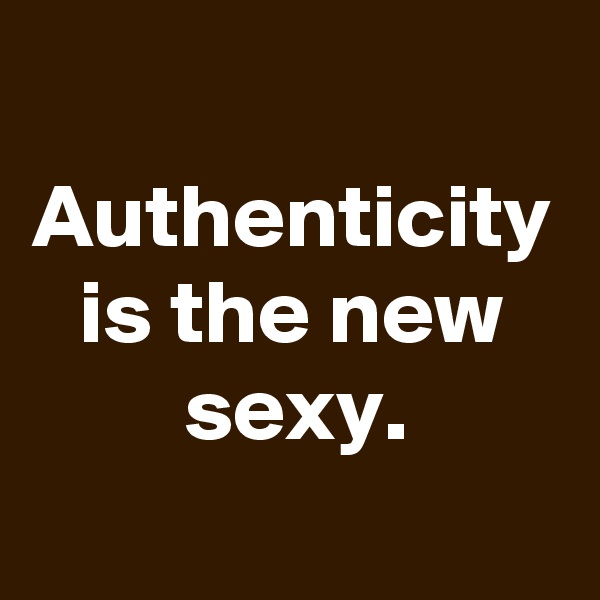 Authenticity is the new sexy.