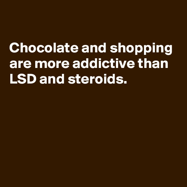 

Chocolate and shopping are more addictive than LSD and steroids. 




