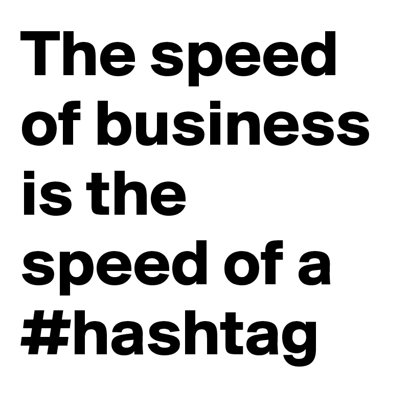 The speed of business is the speed of a #hashtag