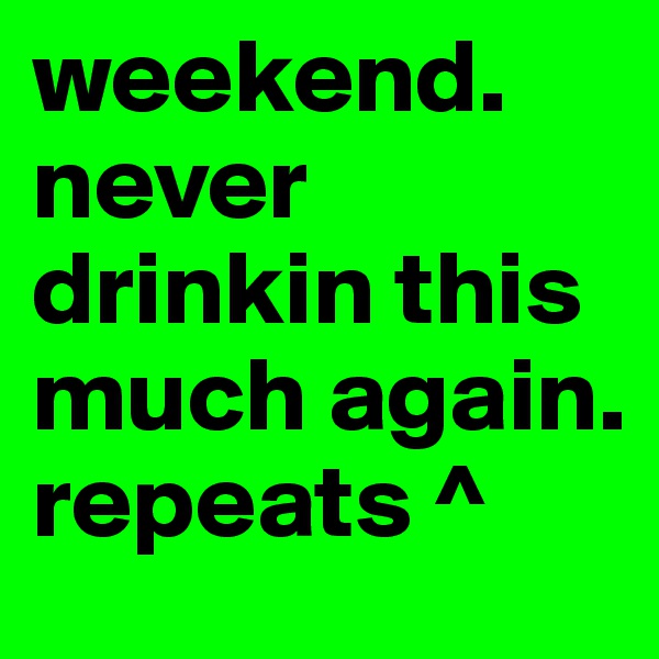 weekend. never drinkin this much again. repeats ^