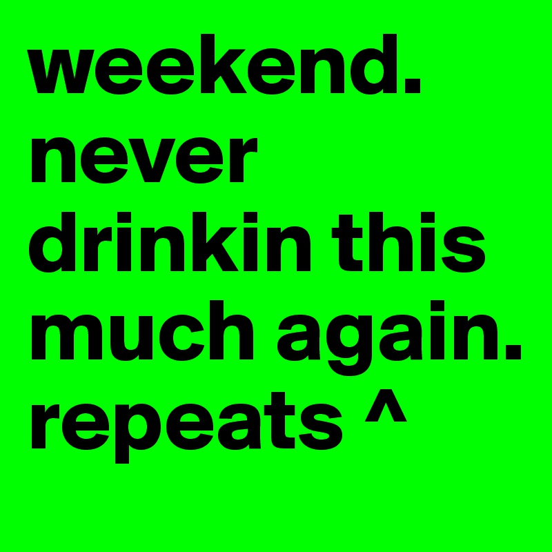 weekend. never drinkin this much again. repeats ^