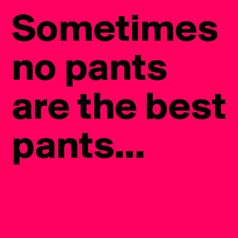 Sometimes no pants are the best pants...
