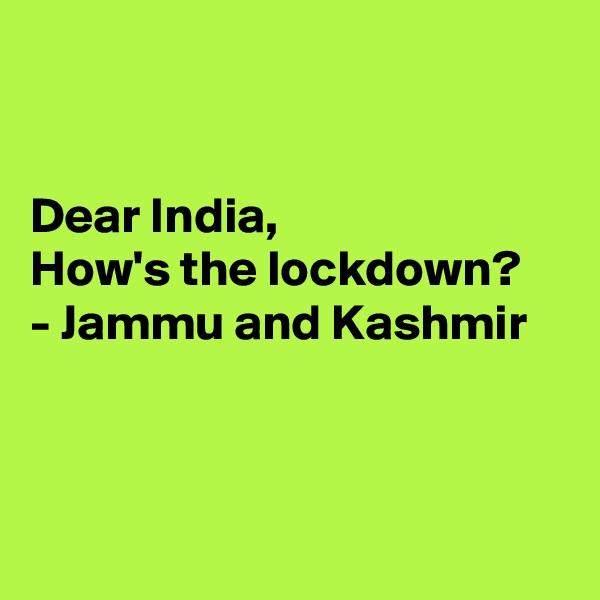 


Dear India,
How's the lockdown?
- Jammu and Kashmir




