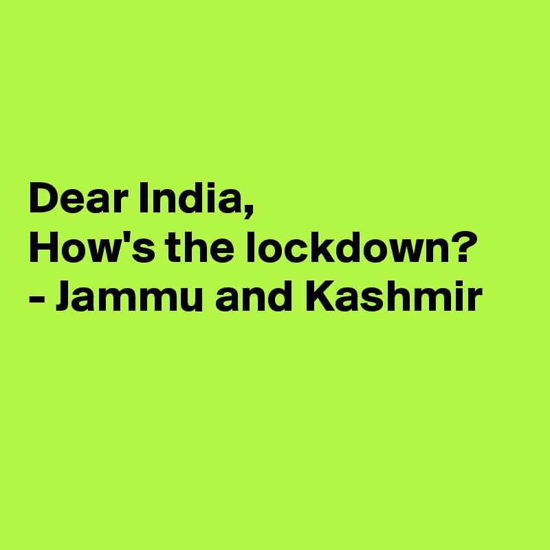 


Dear India,
How's the lockdown?
- Jammu and Kashmir



