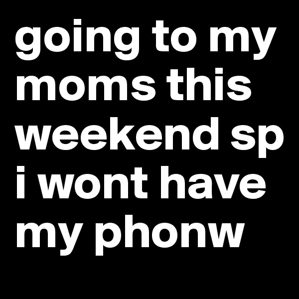 going to my moms this weekend sp i wont have my phonw 