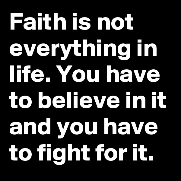 Faith is not everything in life. You have to believe in it and you have to fight for it.