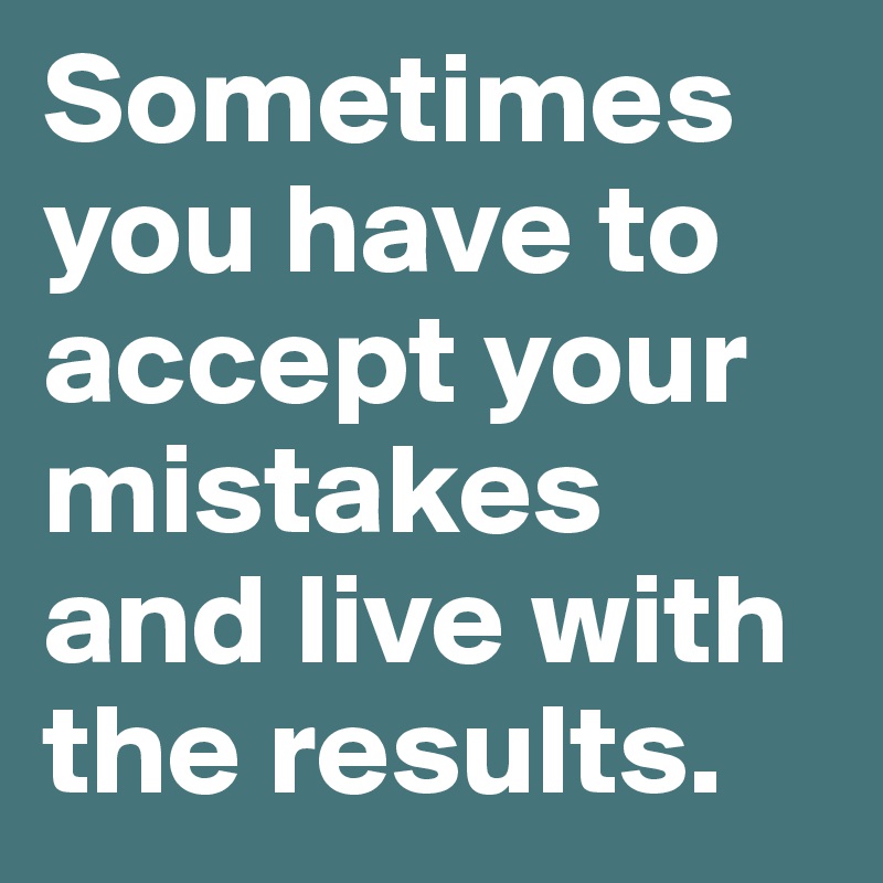 Sometimes you have to accept your mistakes and live with the results.