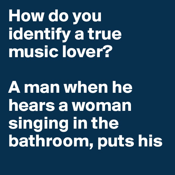 How do you identify a true music lover?

A man when he hears a woman singing in the bathroom, puts his ear to the keyhole instead of his eye!

