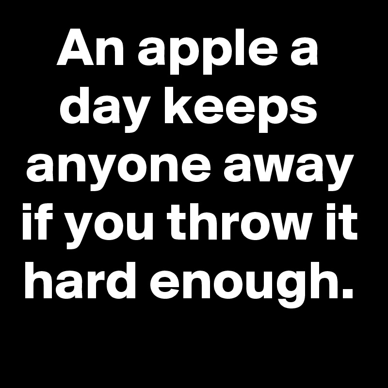 An apple a day keeps anyone away if you throw it hard enough.