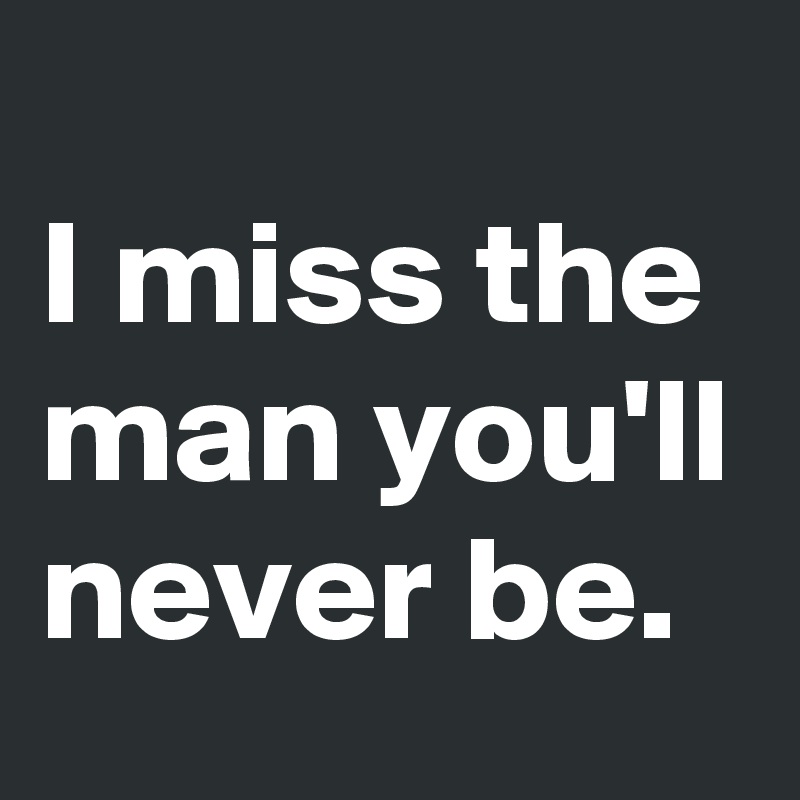 
I miss the man you'll never be. 